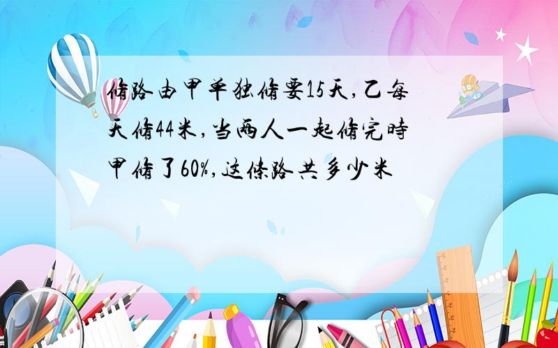 修路由甲单独修要15天,乙每天修44米,当两人一起修完时甲修了60%,这条路共多少米