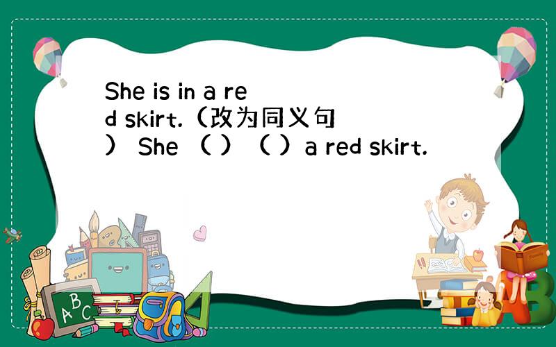 She is in a red skirt.（改为同义句） She （ ）（ ）a red skirt.