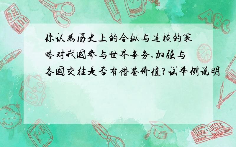 你认为历史上的合纵与连横的策略对我国参与世界事务,加强与各国交往是否有借鉴价值?试举例说明