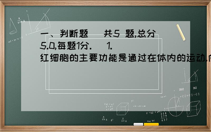 一、判断题 (共5 题,总分5.0,每题1分.) 1. 红细胞的主要功能是通过在体内的运动,向身体组织输送氧气,