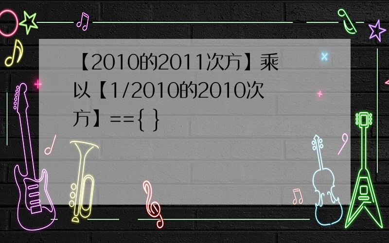 【2010的2011次方】乘以【1/2010的2010次方】=={ }