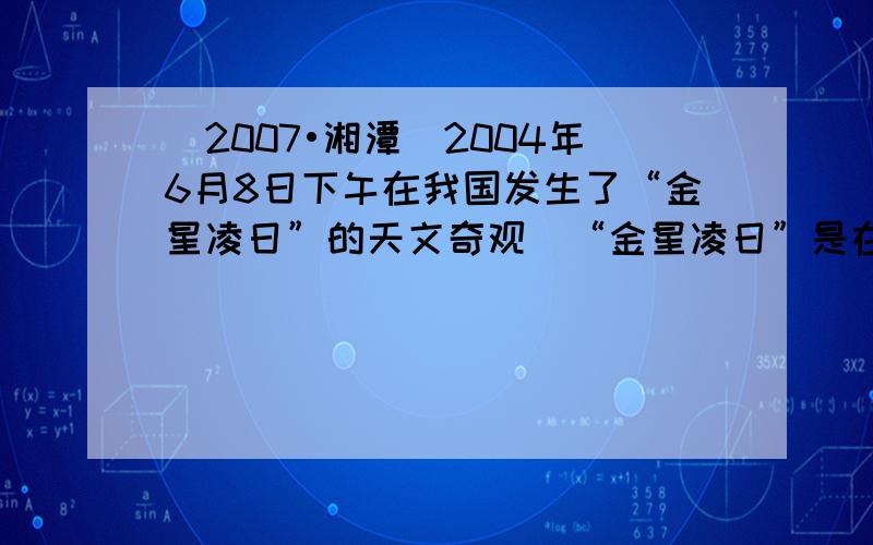 （2007•湘潭）2004年6月8日下午在我国发生了“金星凌日”的天文奇观．“金星凌日”是在地球上看到金星从太阳面上移过