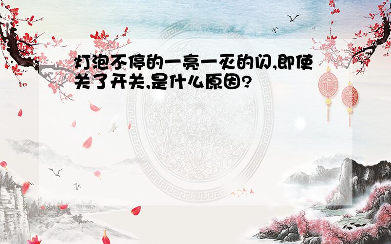 灯泡不停的一亮一灭的闪,即使关了开关,是什么原因?