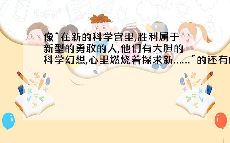 像“在新的科学宫里,胜利属于新型的勇敢的人,他们有大胆的科学幻想,心里燃烧着探求新……”的还有啥名言?