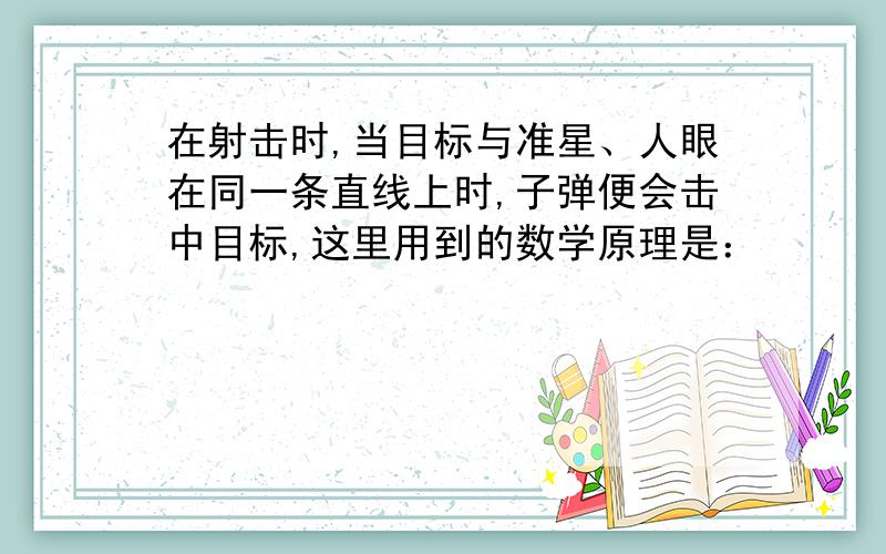 在射击时,当目标与准星、人眼在同一条直线上时,子弹便会击中目标,这里用到的数学原理是：