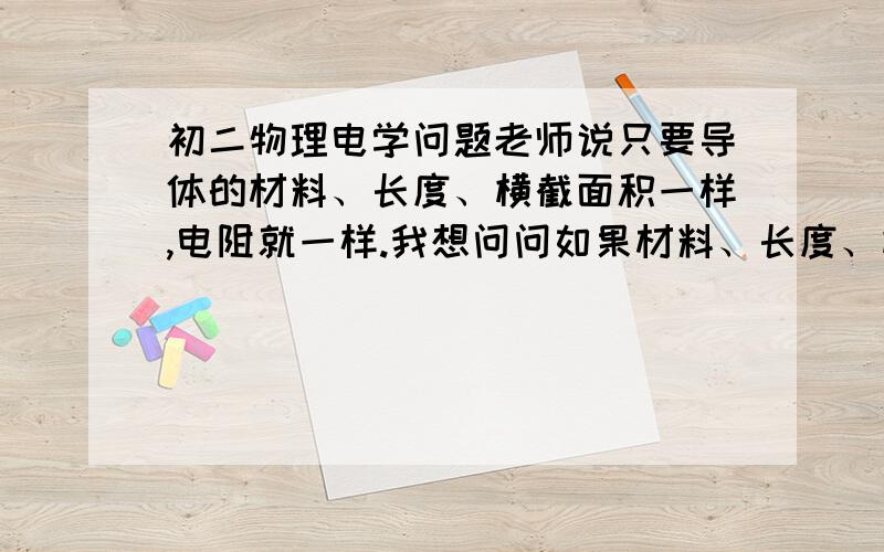 初二物理电学问题老师说只要导体的材料、长度、横截面积一样,电阻就一样.我想问问如果材料、长度、横截面积都一样,但横截面不