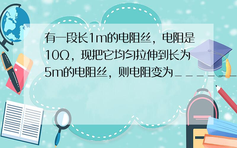 有一段长1m的电阻丝，电阻是10Ω，现把它均匀拉伸到长为5m的电阻丝，则电阻变为______Ω．