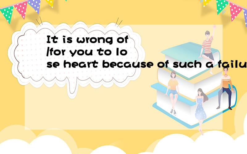 It is wrong of/for you to lose heart because of such a failu