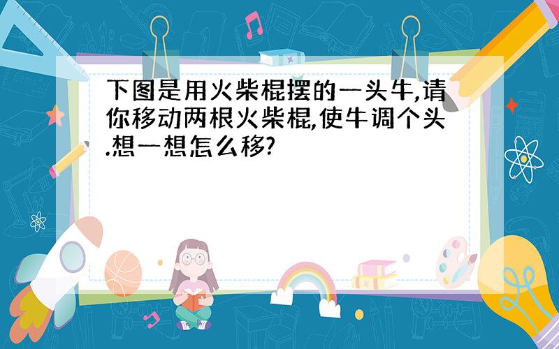 下图是用火柴棍摆的一头牛,请你移动两根火柴棍,使牛调个头.想一想怎么移?