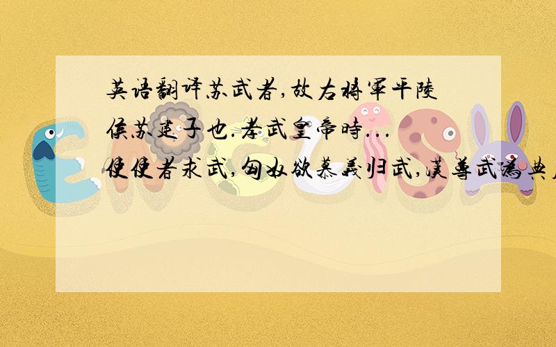 英语翻译苏武者,故右将军平陵侯苏建子也.孝武皇帝时...使使者求武,匈奴欲慕义归武,汉尊武为典属国,显异于他臣也....