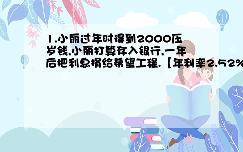 1.小丽过年时得到2000压岁钱,小丽打算存入银行,一年后把利息捐给希望工程.【年利率2.52%】