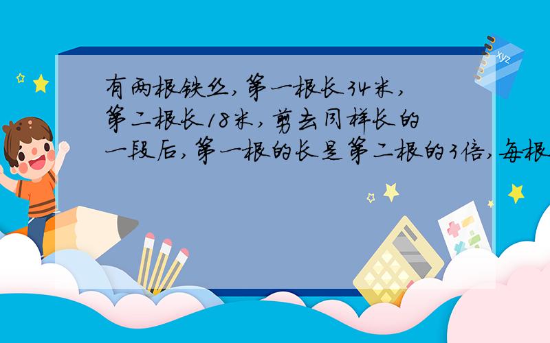 有两根铁丝,第一根长34米,第二根长18米,剪去同样长的一段后,第一根的长是第二根的3倍,每根铁丝剪去多少米?怎样做