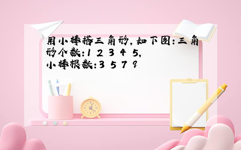 用小棒搭三角形,如下图:三角形个数：1 2 3 4 5,小棒根数：3 5 7 9