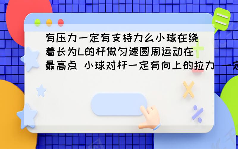 有压力一定有支持力么小球在绕着长为L的杆做匀速圆周运动在最高点 小球对杆一定有向上的拉力 一定有向下的压力 在最低点一定