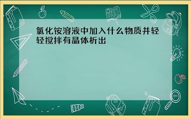 氯化铵溶液中加入什么物质并轻轻搅拌有晶体析出