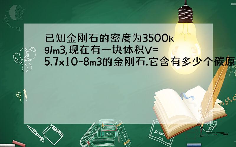 已知金刚石的密度为3500kg/m3,现在有一块体积V=5.7x10-8m3的金刚石.它含有多少个碳原子?假如金刚石中碳