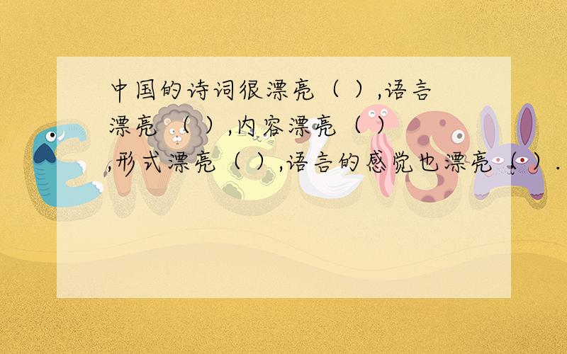 中国的诗词很漂亮（ ）,语言漂亮 （ ）,内容漂亮（ ）,形式漂亮（ ）,语言的感觉也漂亮（ ）.在以下