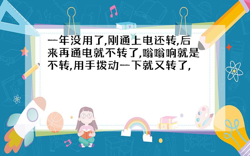 一年没用了,刚通上电还转,后来再通电就不转了,嗡嗡响就是不转,用手拨动一下就又转了,