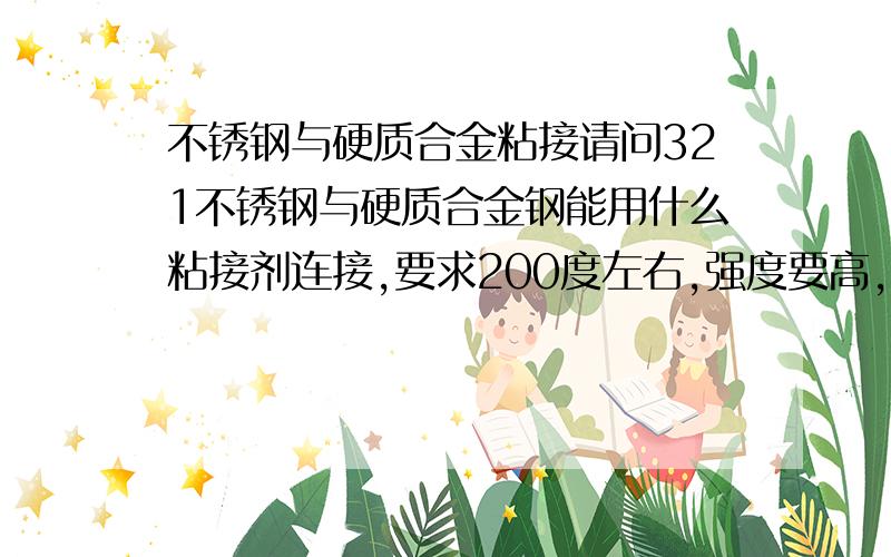 不锈钢与硬质合金粘接请问321不锈钢与硬质合金钢能用什么粘接剂连接,要求200度左右,强度要高,旋转中与物料摩擦（螺旋轴