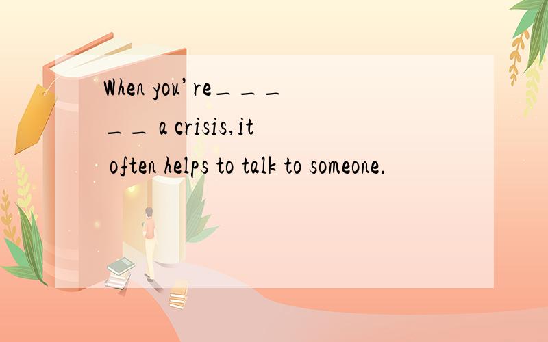 When you’re_____ a crisis,it often helps to talk to someone.