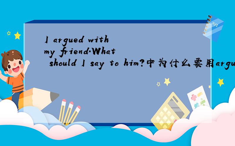 I argued with my friend.What should I say to him?中为什么要用argue