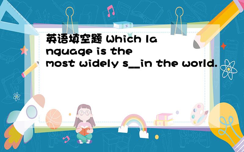 英语填空题 Which language is the most widely s__in the world.