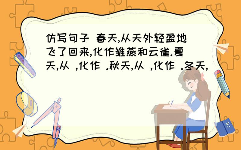 仿写句子 春天,从天外轻盈地飞了回来,化作雏燕和云雀.夏天,从 ,化作 .秋天,从 ,化作 .冬天,