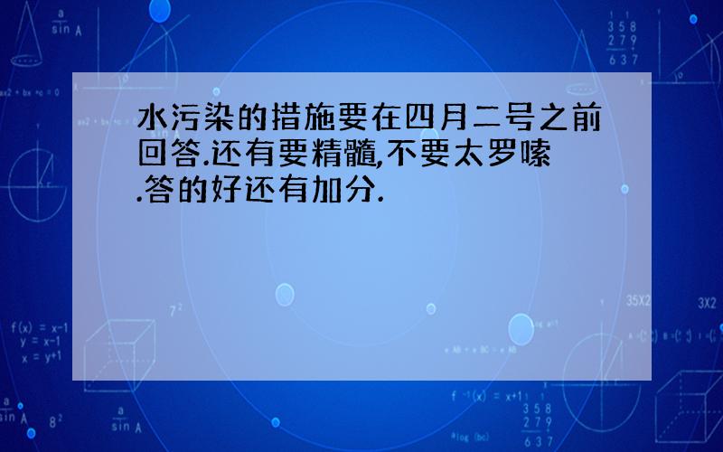 水污染的措施要在四月二号之前回答.还有要精髓,不要太罗嗦.答的好还有加分.