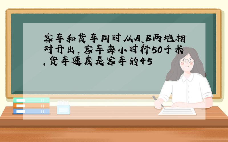 客车和货车同时从A、B两地相对开出，客车每小时行50千米，货车速度是客车的45