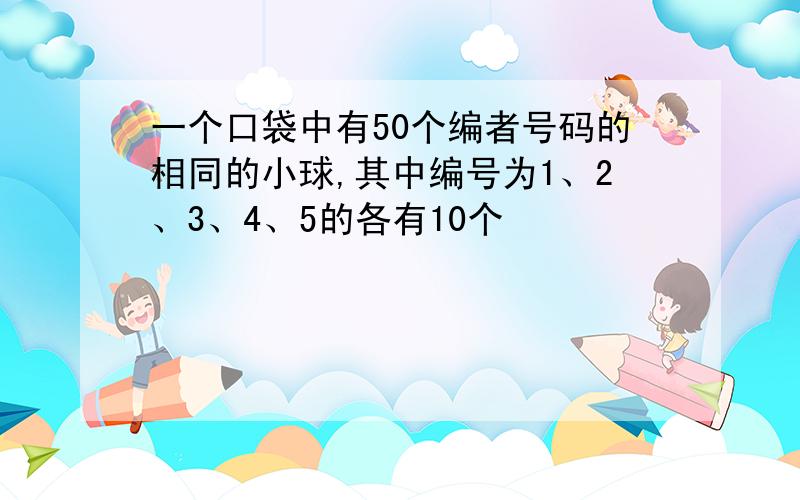 一个口袋中有50个编者号码的相同的小球,其中编号为1、2、3、4、5的各有10个