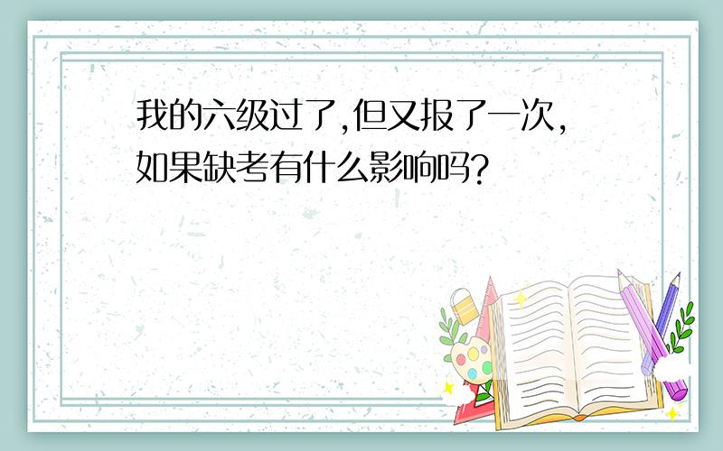 我的六级过了,但又报了一次,如果缺考有什么影响吗?