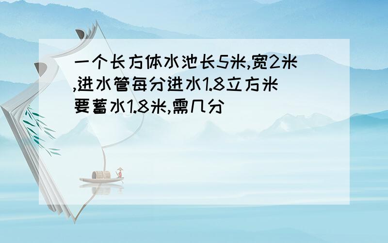 一个长方体水池长5米,宽2米,进水管每分进水1.8立方米要蓄水1.8米,需几分