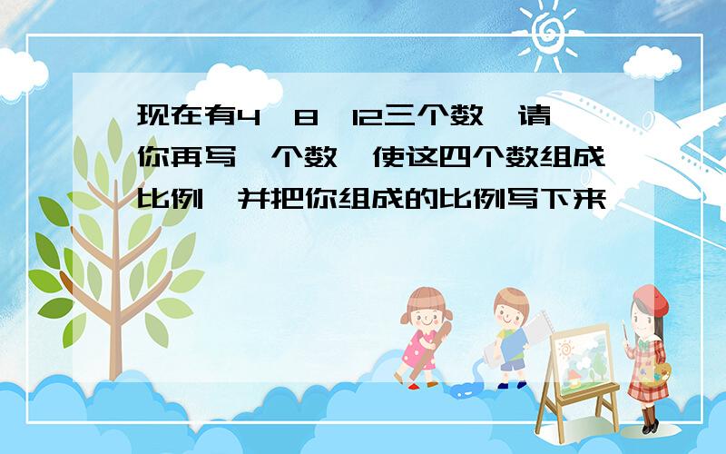 现在有4,8,12三个数,请你再写一个数,使这四个数组成比例,并把你组成的比例写下来