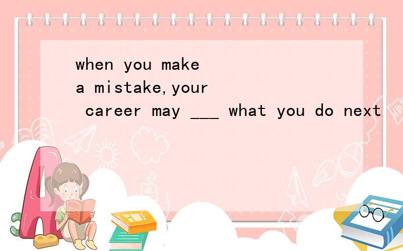 when you make a mistake,your career may ___ what you do next