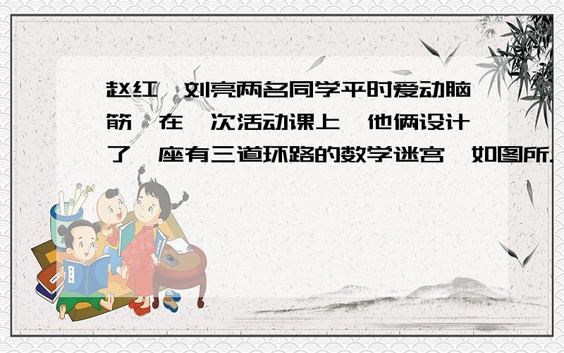 赵红、刘亮两名同学平时爱动脑筋,在一次活动课上,他俩设计了一座有三道环路的数学迷宫,如图所.