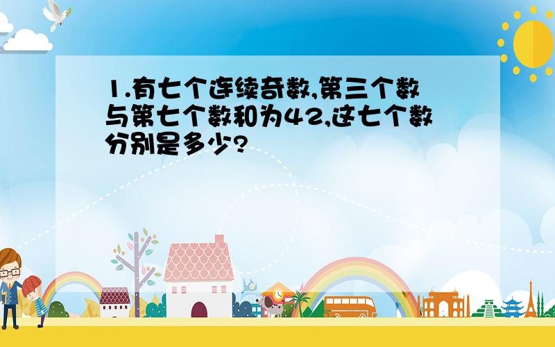 1.有七个连续奇数,第三个数与第七个数和为42,这七个数分别是多少?