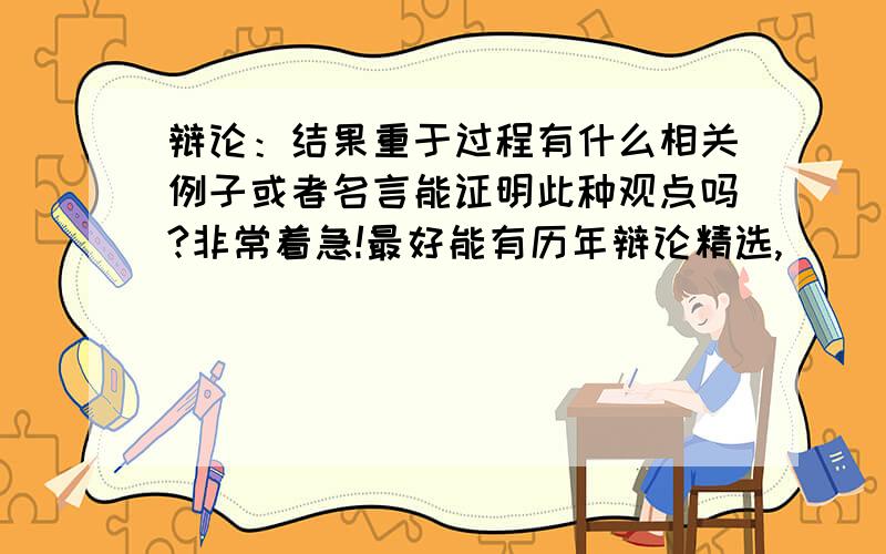 辩论：结果重于过程有什么相关例子或者名言能证明此种观点吗?非常着急!最好能有历年辩论精选,