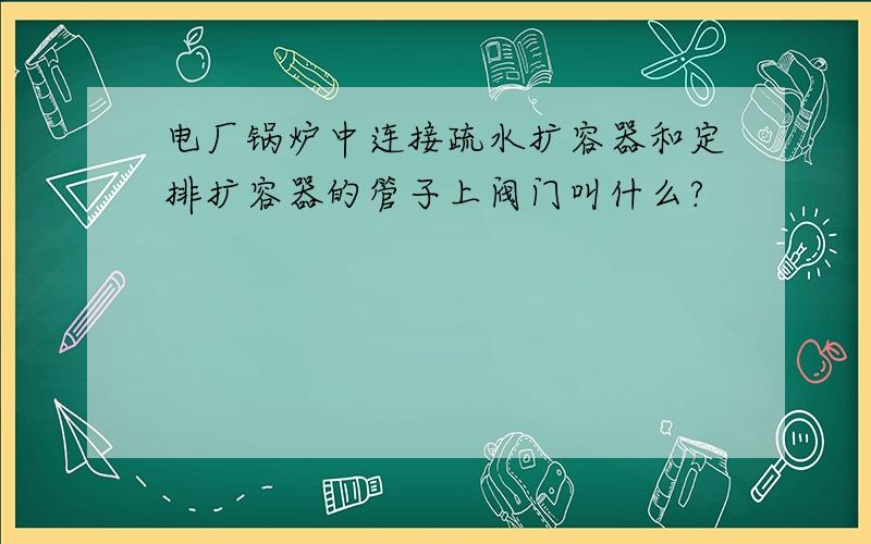 电厂锅炉中连接疏水扩容器和定排扩容器的管子上阀门叫什么?