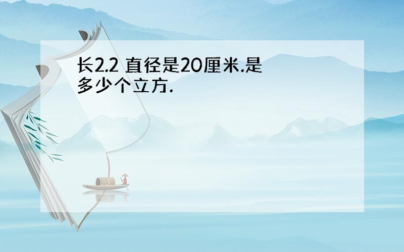 长2.2 直径是20厘米.是多少个立方.