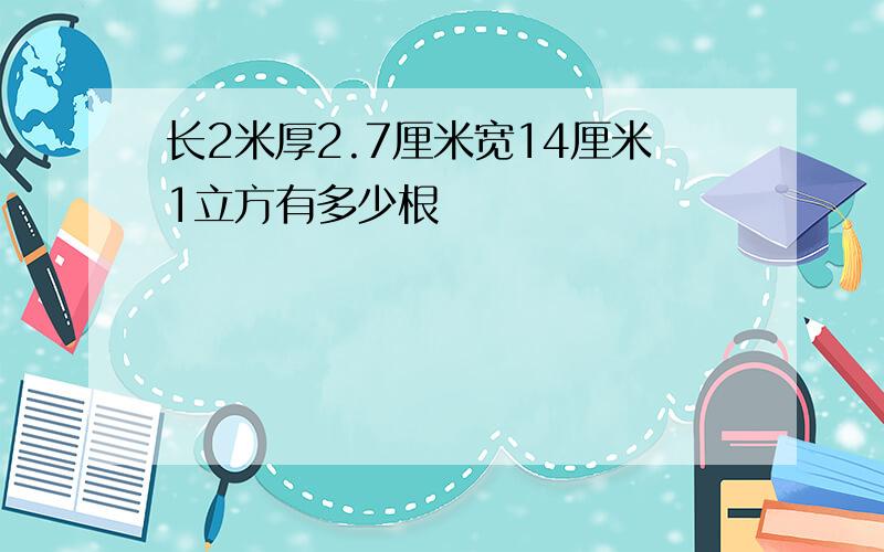 长2米厚2.7厘米宽14厘米1立方有多少根