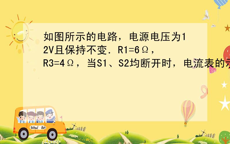 如图所示的电路，电源电压为12V且保持不变．R1=6Ω，R3=4Ω，当S1、S2均断开时，电流表的示数为1.2A．求：