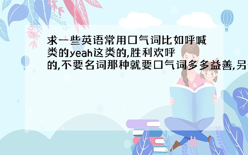 求一些英语常用口气词比如呼喊类的yeah这类的,胜利欢呼的,不要名词那种就要口气词多多益善,另外YAHOO是粗鲁的人的意