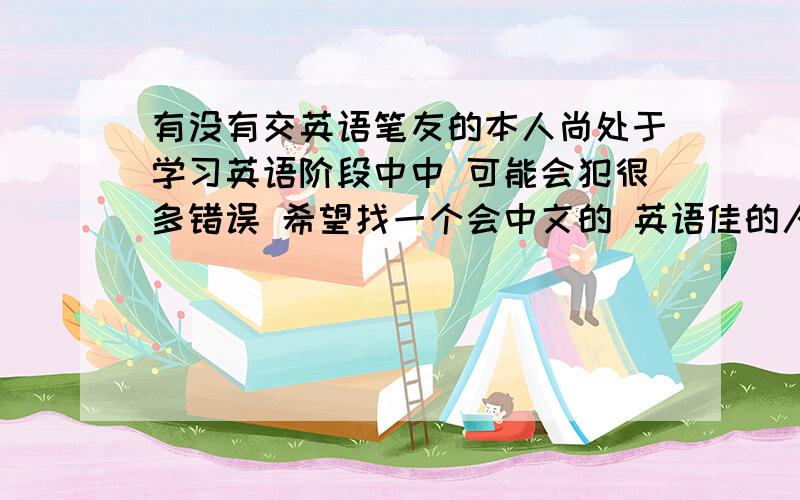 有没有交英语笔友的本人尚处于学习英语阶段中中 可能会犯很多错误 希望找一个会中文的 英语佳的人士随意聊天 或书信往来