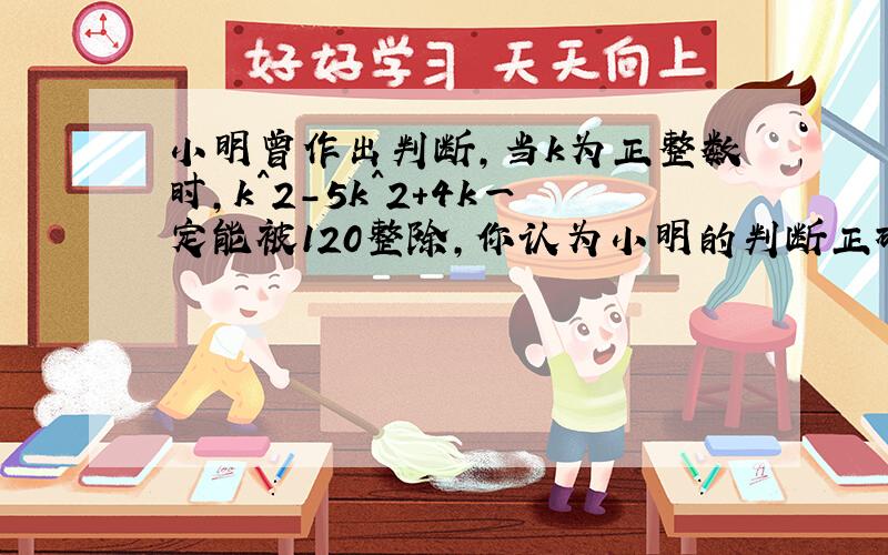 小明曾作出判断,当k为正整数时,k^2-5k^2+4k一定能被120整除,你认为小明的判断正确吗,说说你的理由.