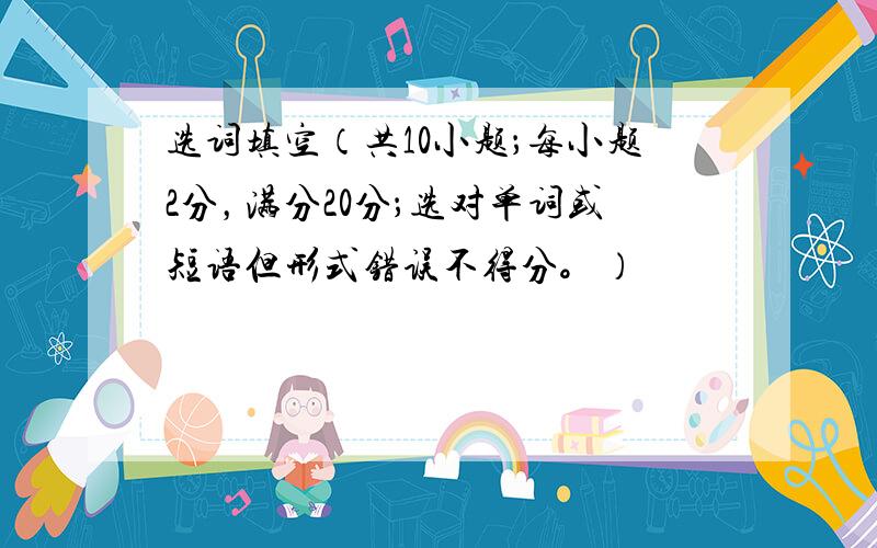 选词填空（共10小题；每小题2分，满分20分；选对单词或短语但形式错误不得分。）