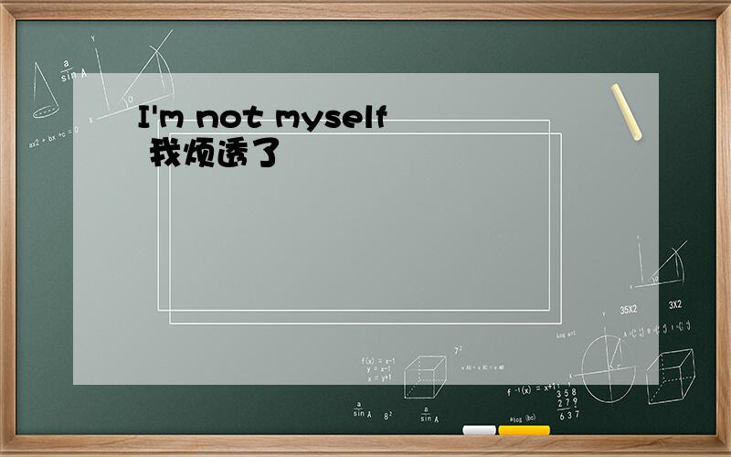 I'm not myself 我烦透了