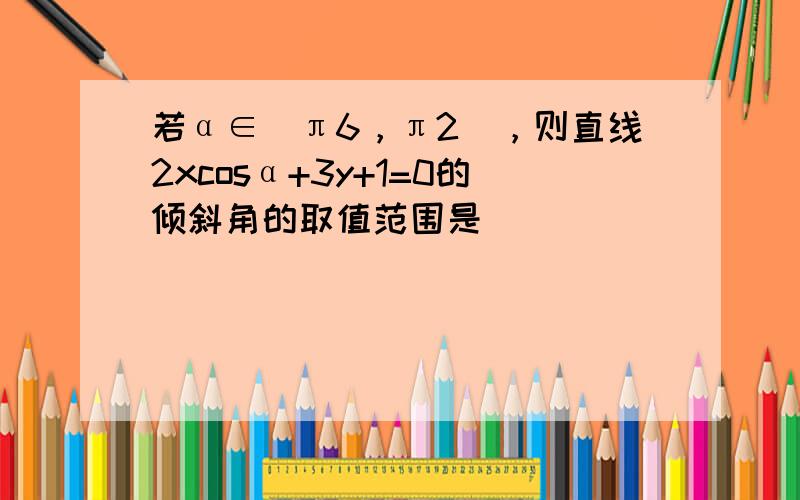 若α∈[π6，π2)，则直线2xcosα+3y+1=0的倾斜角的取值范围是（　　）