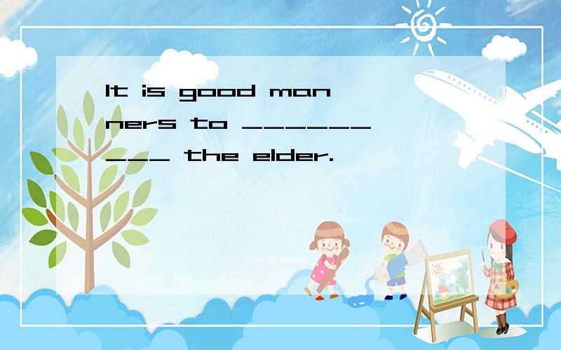 It is good manners to _________ the elder.