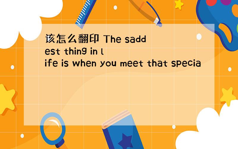 该怎么翻印 The saddest thing in life is when you meet that specia