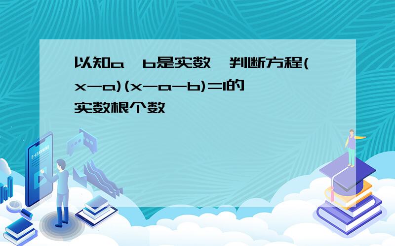 以知a,b是实数,判断方程(x-a)(x-a-b)=1的实数根个数